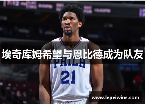 埃奇库姆希望与恩比德成为队友